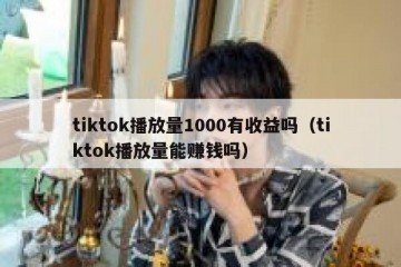 tiktok播放量1000有收益吗（tiktok播放量能赚钱吗）
