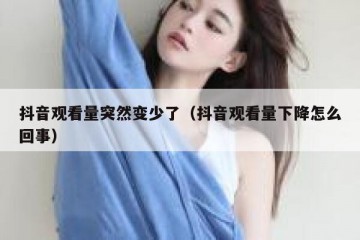 抖音观看量突然变少了（抖音观看量下降怎么回事）
