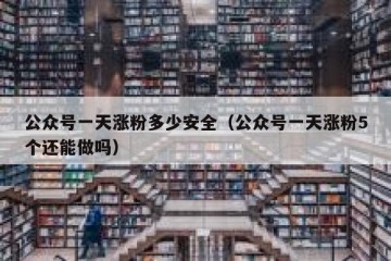 公众号一天涨粉多少安全（公众号一天涨粉5个还能做吗）