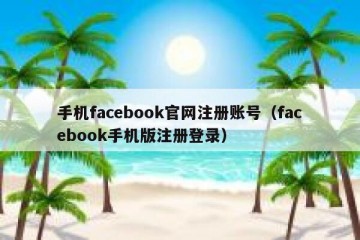 手机facebook官网注册账号（facebook手机版注册登录）