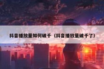 抖音播放量如何破千（抖音播放量破千了）