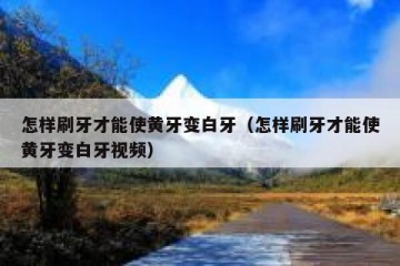 怎样刷牙才能使黄牙变白牙（怎样刷牙才能使黄牙变白牙视频）