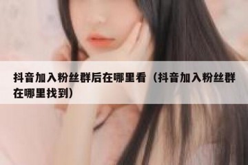抖音加入粉丝群后在哪里看（抖音加入粉丝群在哪里找到）