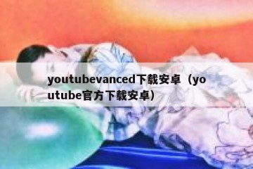 youtubevanced下载安卓（youtube官方下载安卓）