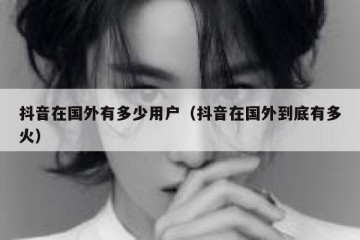 抖音在国外有多少用户（抖音在国外到底有多火）