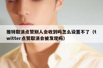 推特取消点赞别人会收到吗怎么设置不了（twitter点赞取消会被发现吗）