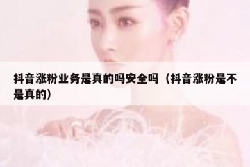 抖音涨粉业务是真的吗安全吗（抖音涨粉是不是真的）