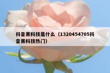 抖音黑科技是什么（1320454705抖音黑科技热门）
