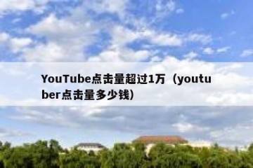 YouTube点击量超过1万（youtuber点击量多少钱）