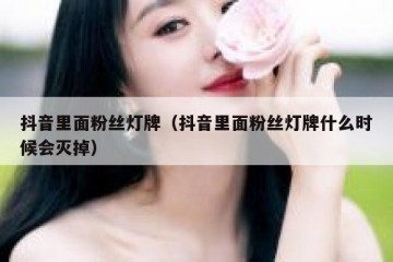 抖音里面粉丝灯牌（抖音里面粉丝灯牌什么时候会灭掉）