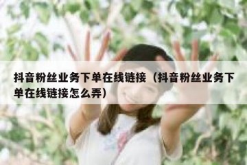 抖音粉丝业务下单在线链接（抖音粉丝业务下单在线链接怎么弄）