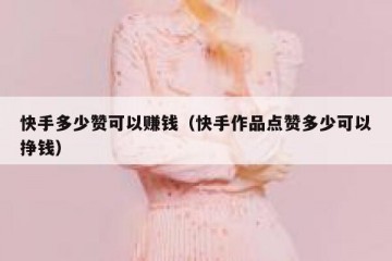 快手多少赞可以赚钱（快手作品点赞多少可以挣钱）