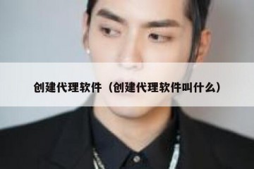 创建代理软件（创建代理软件叫什么）