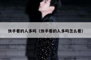 快手看的人多吗（快手看的人多吗怎么看）