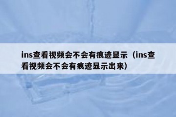 ins查看视频会不会有痕迹显示（ins查看视频会不会有痕迹显示出来）