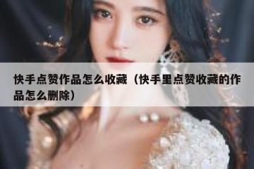 快手点赞作品怎么收藏（快手里点赞收藏的作品怎么删除）