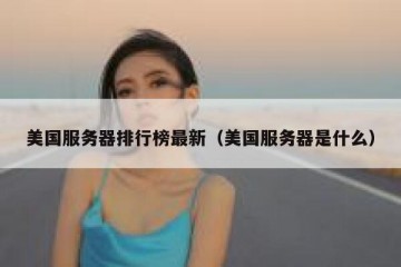 美国服务器排行榜最新（美国服务器是什么）