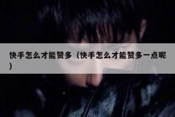 快手怎么才能赞多（快手怎么才能赞多一点呢）