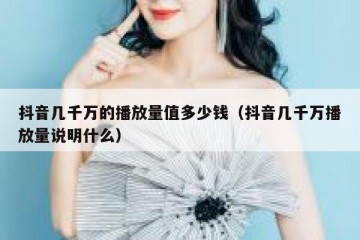 抖音几千万的播放量值多少钱（抖音几千万播放量说明什么）
