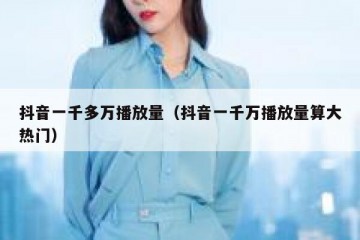 抖音一千多万播放量（抖音一千万播放量算大热门）