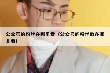 公众号的粉丝在哪里看（公众号的粉丝数在哪儿看）