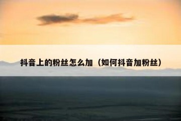 抖音上的粉丝怎么加（如何抖音加粉丝）