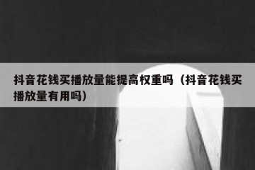 抖音花钱买播放量能提高权重吗（抖音花钱买播放量有用吗）