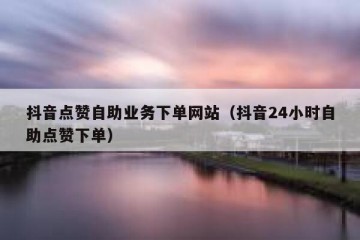 抖音点赞自助业务下单网站（抖音24小时自助点赞下单）
