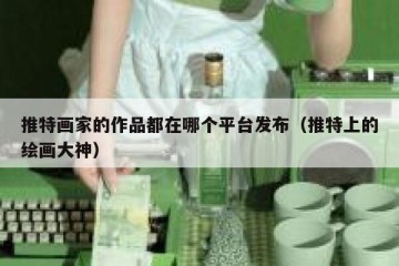 推特画家的作品都在哪个平台发布（推特上的绘画大神）