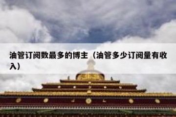 油管订阅数最多的博主（油管多少订阅量有收入）