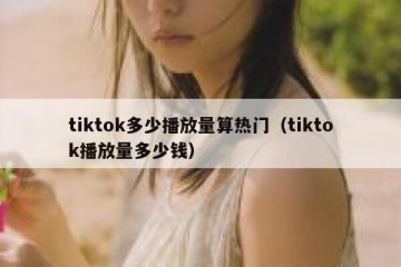 tiktok多少播放量算热门（tiktok播放量多少钱）
