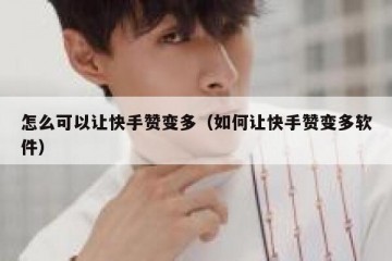 怎么可以让快手赞变多（如何让快手赞变多软件）