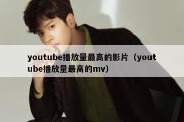 youtube播放量最高的影片（youtube播放量最高的mv）