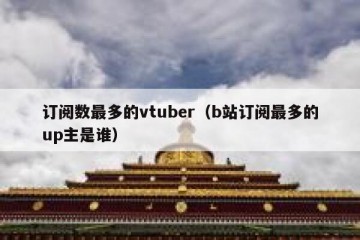 订阅数最多的vtuber（b站订阅最多的up主是谁）
