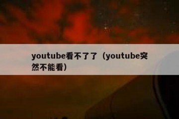 youtube看不了了（youtube突然不能看）