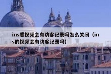 ins看视频会有访客记录吗怎么关闭（ins的视频会有访客记录吗）