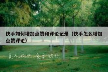 快手如何增加点赞和评论记录（快手怎么增加点赞评论）