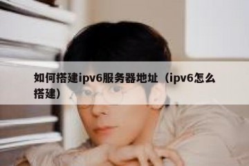 如何搭建ipv6服务器地址（ipv6怎么搭建）