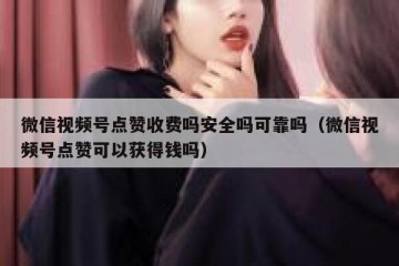 微信视频号点赞收费吗安全吗可靠吗（微信视频号点赞可以获得钱吗）