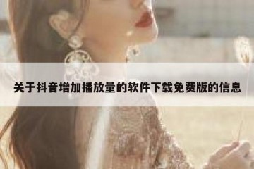 关于抖音增加播放量的软件下载免费版的信息