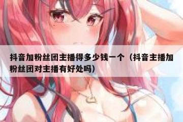 抖音加粉丝团主播得多少钱一个（抖音主播加粉丝团对主播有好处吗）