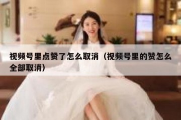 视频号里点赞了怎么取消（视频号里的赞怎么全部取消）