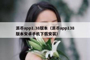派币app1.38版本（派币app138版本安卓手机下载安装）