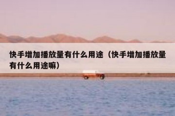 快手增加播放量有什么用途（快手增加播放量有什么用途嘛）