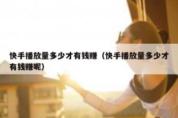 快手播放量多少才有钱赚（快手播放量多少才有钱赚呢）