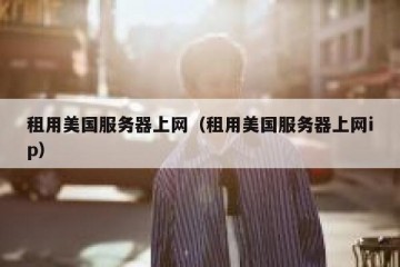 租用美国服务器上网（租用美国服务器上网ip）