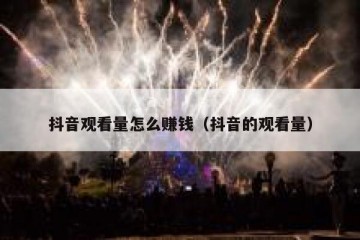 抖音观看量怎么赚钱（抖音的观看量）