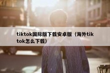 tiktok国际版下载安卓版（海外tiktok怎么下载）