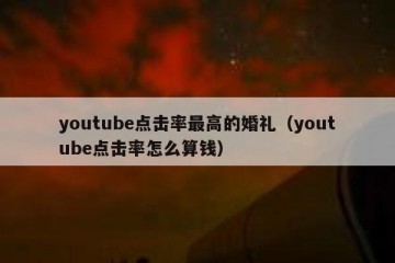 youtube点击率最高的婚礼（youtube点击率怎么算钱）