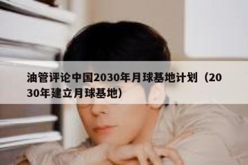 油管评论中国2030年月球基地计划（2030年建立月球基地）